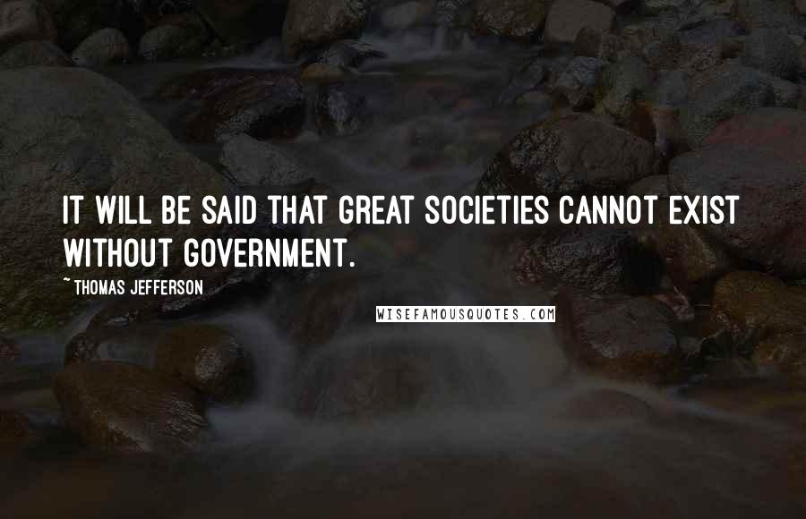 Thomas Jefferson Quotes: It will be said that great societies cannot exist without government.