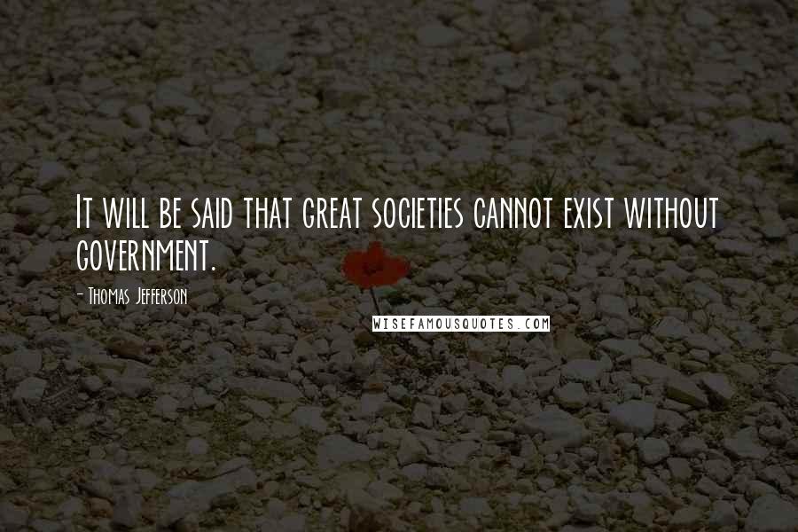 Thomas Jefferson Quotes: It will be said that great societies cannot exist without government.