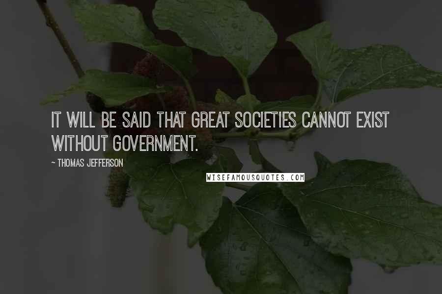 Thomas Jefferson Quotes: It will be said that great societies cannot exist without government.