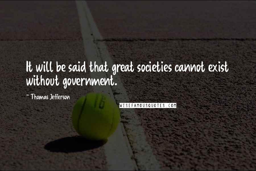 Thomas Jefferson Quotes: It will be said that great societies cannot exist without government.