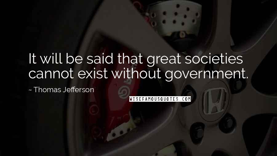 Thomas Jefferson Quotes: It will be said that great societies cannot exist without government.
