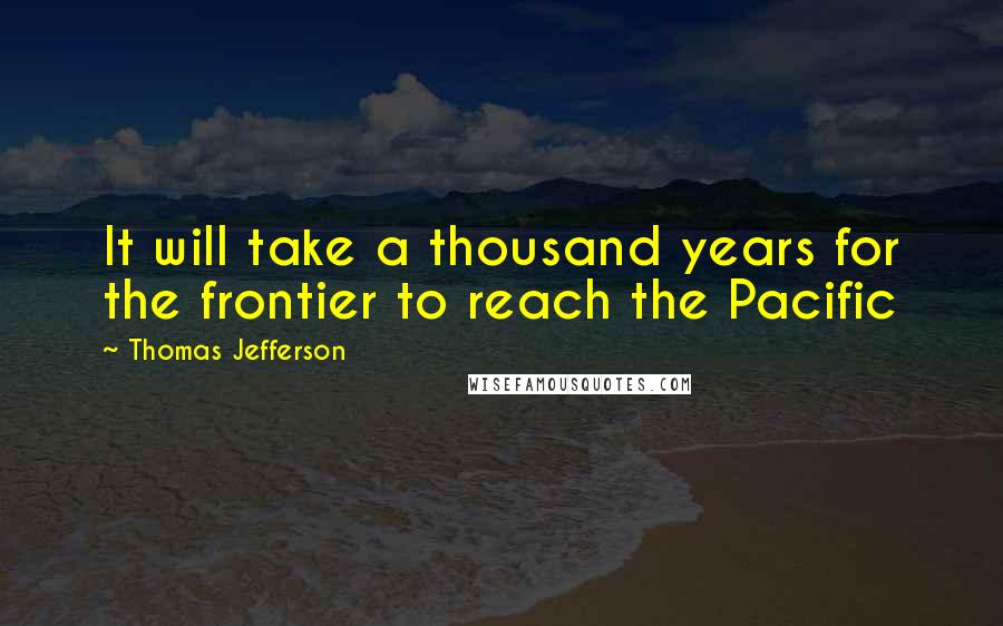 Thomas Jefferson Quotes: It will take a thousand years for the frontier to reach the Pacific