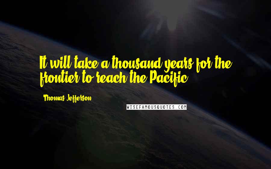 Thomas Jefferson Quotes: It will take a thousand years for the frontier to reach the Pacific