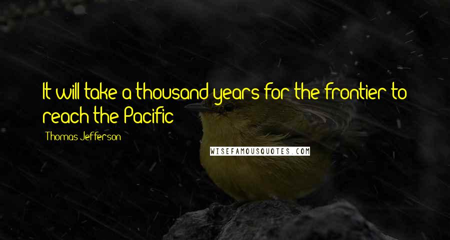 Thomas Jefferson Quotes: It will take a thousand years for the frontier to reach the Pacific
