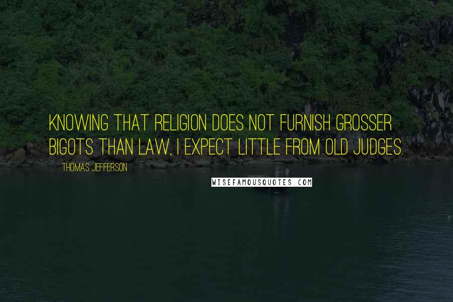 Thomas Jefferson Quotes: Knowing that religion does not furnish grosser bigots than law, I expect little from old judges.