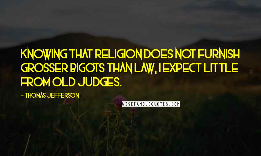 Thomas Jefferson Quotes: Knowing that religion does not furnish grosser bigots than law, I expect little from old judges.