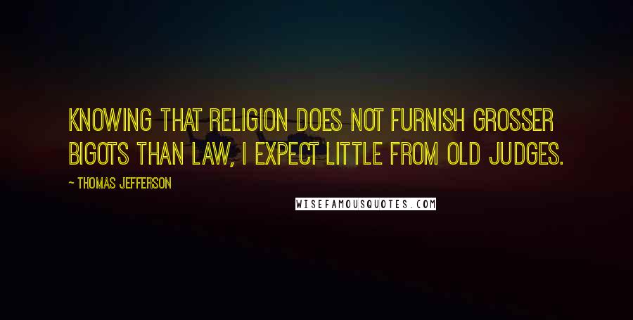 Thomas Jefferson Quotes: Knowing that religion does not furnish grosser bigots than law, I expect little from old judges.