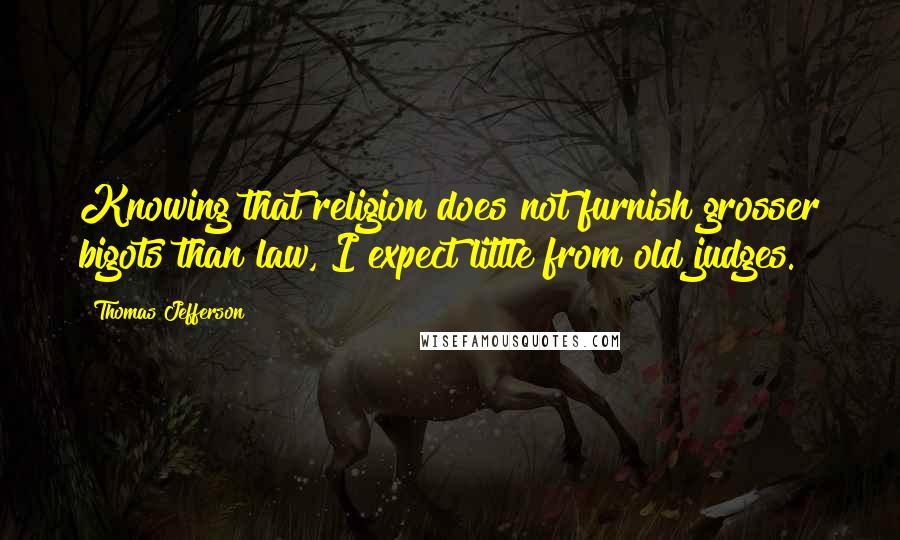 Thomas Jefferson Quotes: Knowing that religion does not furnish grosser bigots than law, I expect little from old judges.