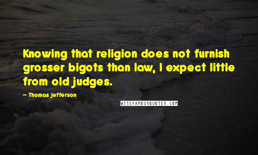 Thomas Jefferson Quotes: Knowing that religion does not furnish grosser bigots than law, I expect little from old judges.