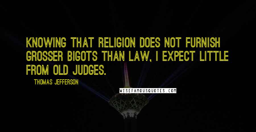 Thomas Jefferson Quotes: Knowing that religion does not furnish grosser bigots than law, I expect little from old judges.