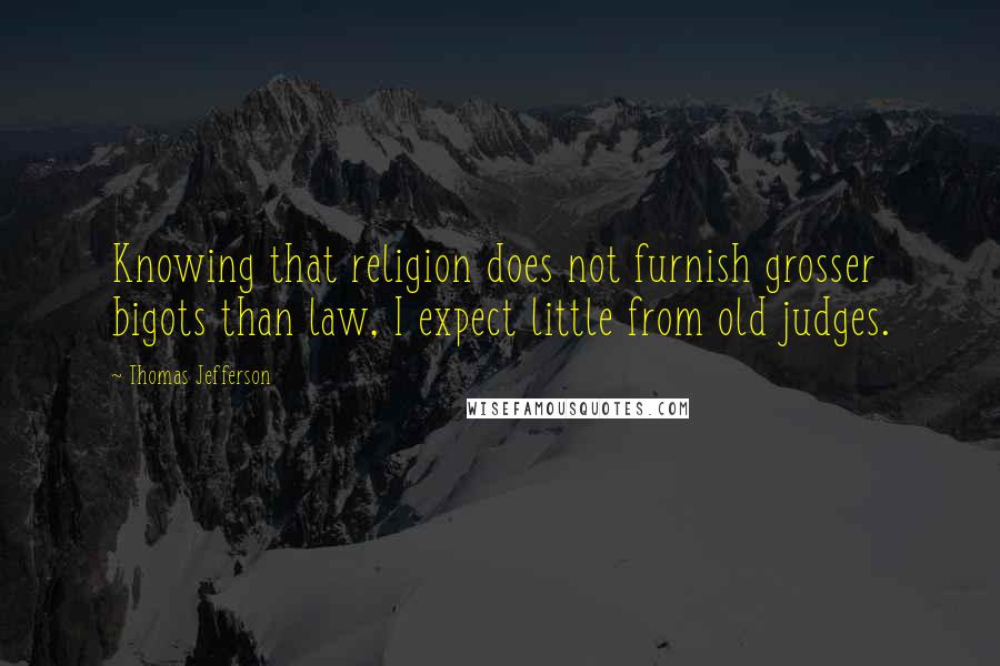 Thomas Jefferson Quotes: Knowing that religion does not furnish grosser bigots than law, I expect little from old judges.