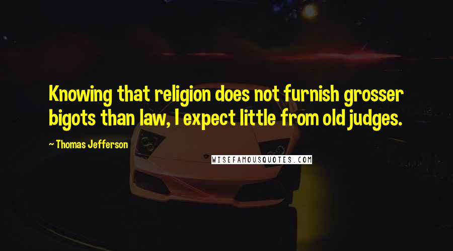 Thomas Jefferson Quotes: Knowing that religion does not furnish grosser bigots than law, I expect little from old judges.