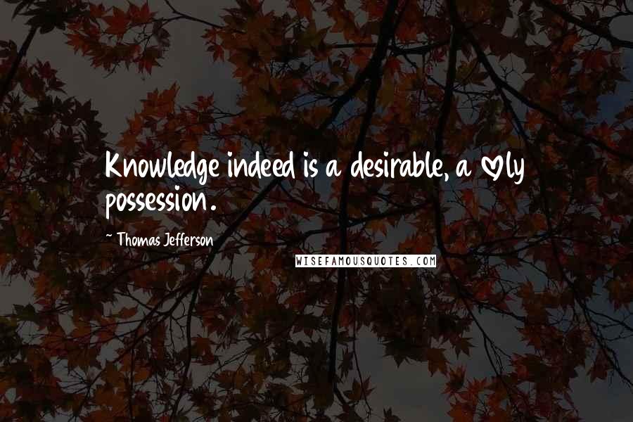 Thomas Jefferson Quotes: Knowledge indeed is a desirable, a lovely possession.