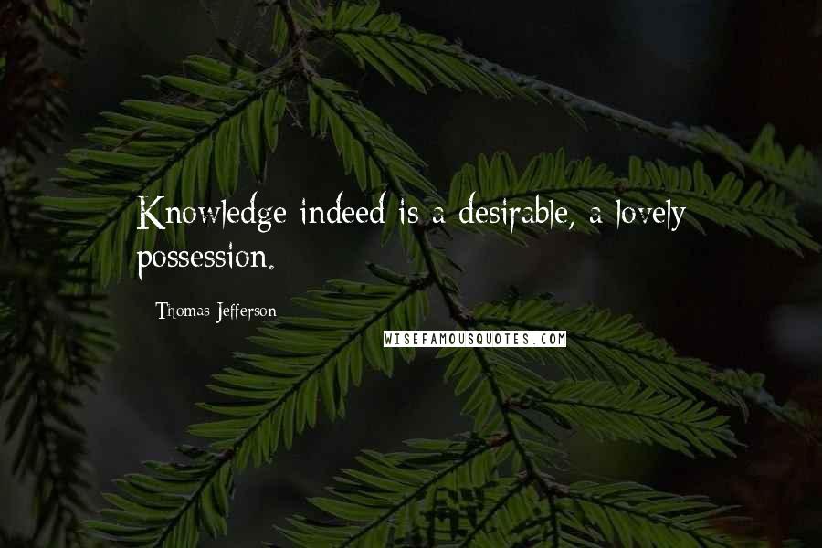 Thomas Jefferson Quotes: Knowledge indeed is a desirable, a lovely possession.