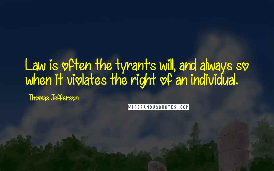 Thomas Jefferson Quotes: Law is often the tyrant's will, and always so when it violates the right of an individual.