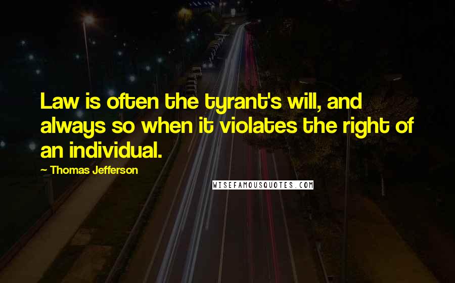 Thomas Jefferson Quotes: Law is often the tyrant's will, and always so when it violates the right of an individual.