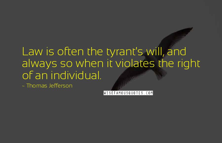 Thomas Jefferson Quotes: Law is often the tyrant's will, and always so when it violates the right of an individual.