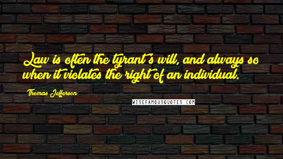 Thomas Jefferson Quotes: Law is often the tyrant's will, and always so when it violates the right of an individual.