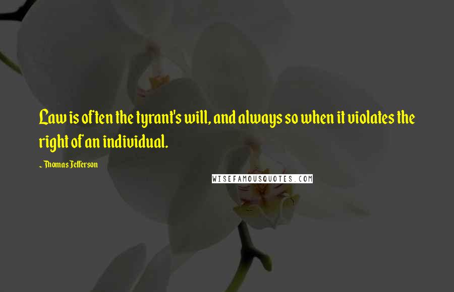 Thomas Jefferson Quotes: Law is often the tyrant's will, and always so when it violates the right of an individual.
