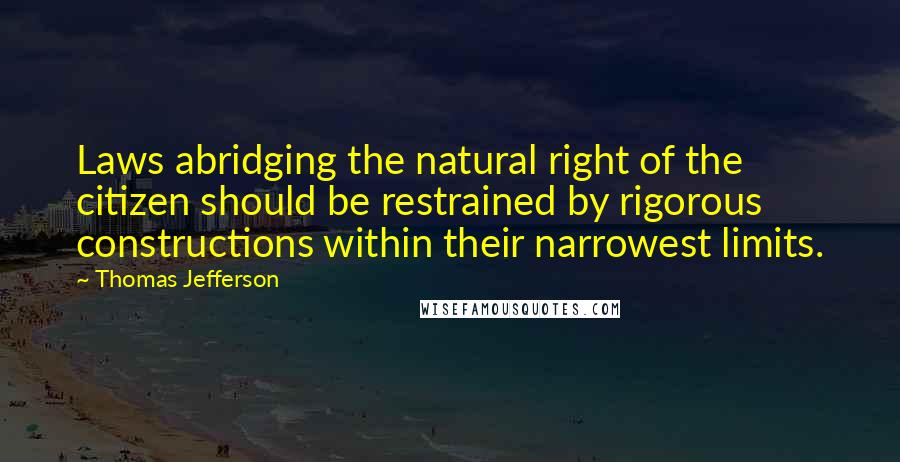 Thomas Jefferson Quotes: Laws abridging the natural right of the citizen should be restrained by rigorous constructions within their narrowest limits.