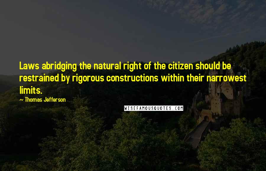 Thomas Jefferson Quotes: Laws abridging the natural right of the citizen should be restrained by rigorous constructions within their narrowest limits.