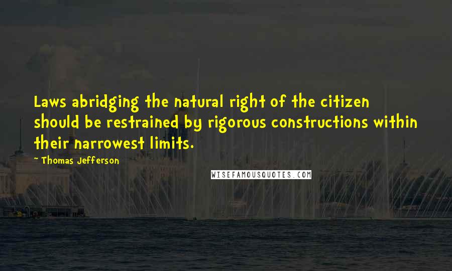 Thomas Jefferson Quotes: Laws abridging the natural right of the citizen should be restrained by rigorous constructions within their narrowest limits.