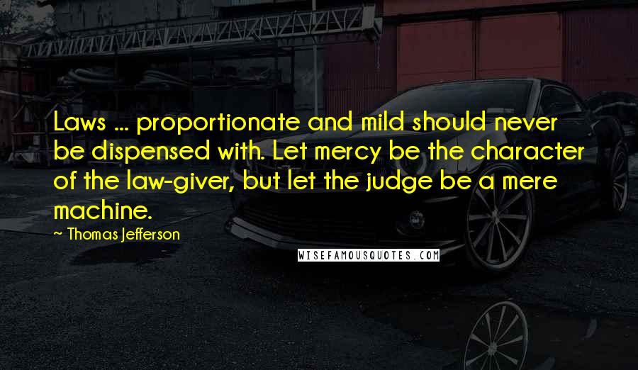 Thomas Jefferson Quotes: Laws ... proportionate and mild should never be dispensed with. Let mercy be the character of the law-giver, but let the judge be a mere machine.