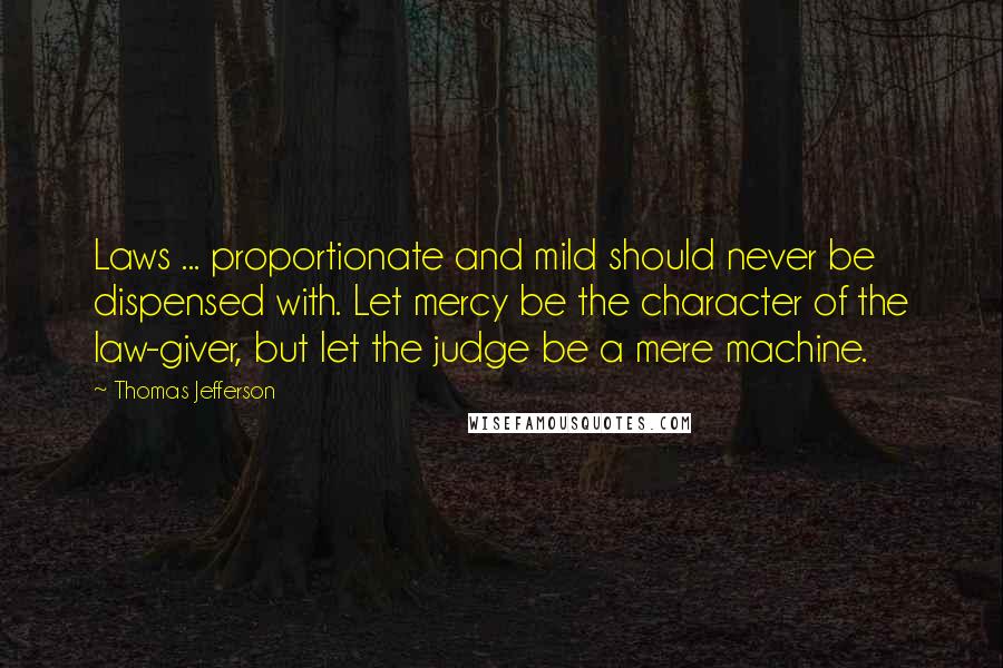 Thomas Jefferson Quotes: Laws ... proportionate and mild should never be dispensed with. Let mercy be the character of the law-giver, but let the judge be a mere machine.