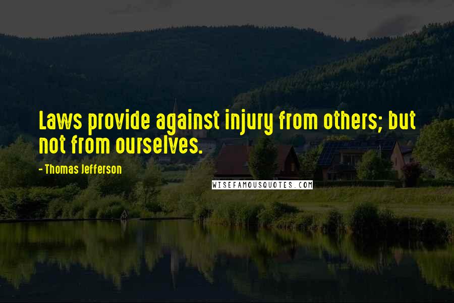 Thomas Jefferson Quotes: Laws provide against injury from others; but not from ourselves.