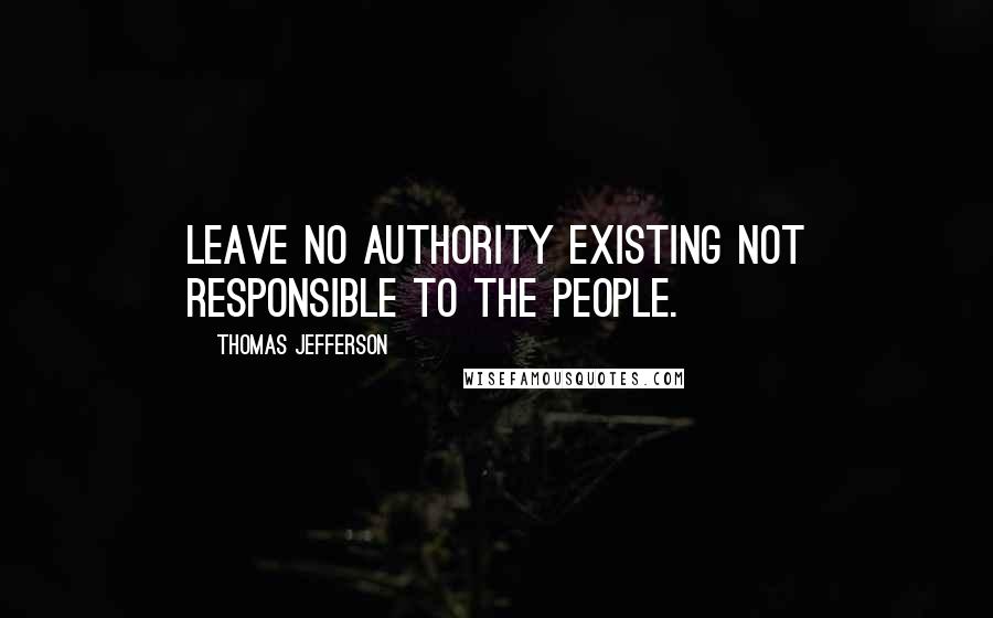 Thomas Jefferson Quotes: Leave no authority existing not responsible to the people.