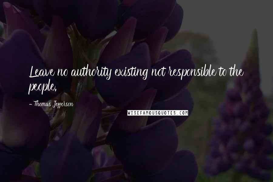 Thomas Jefferson Quotes: Leave no authority existing not responsible to the people.