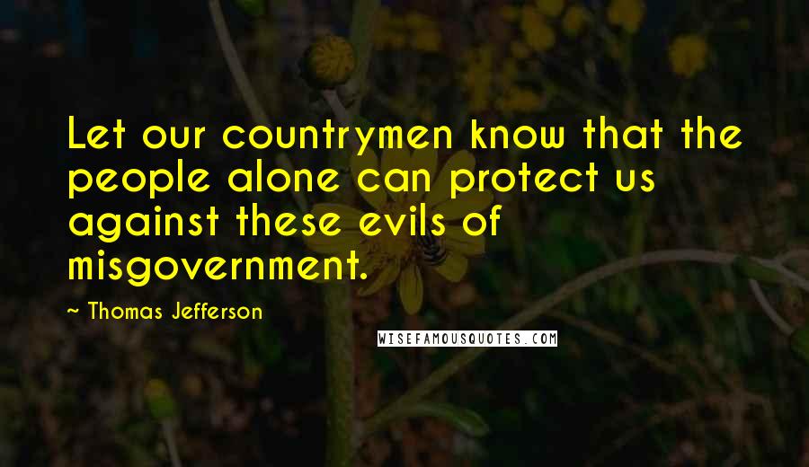 Thomas Jefferson Quotes: Let our countrymen know that the people alone can protect us against these evils of misgovernment.