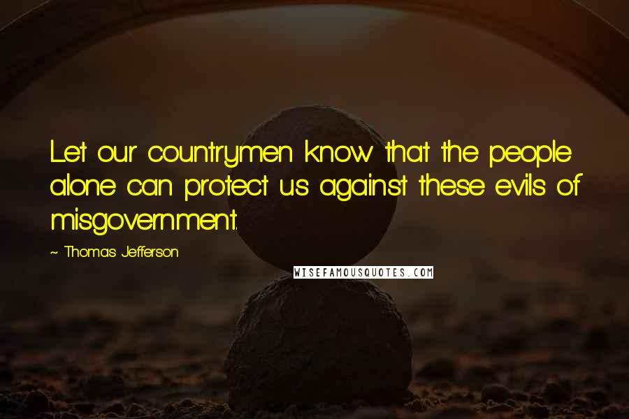 Thomas Jefferson Quotes: Let our countrymen know that the people alone can protect us against these evils of misgovernment.