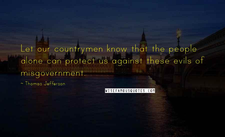 Thomas Jefferson Quotes: Let our countrymen know that the people alone can protect us against these evils of misgovernment.