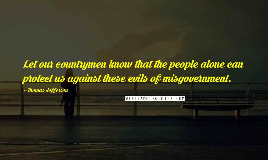 Thomas Jefferson Quotes: Let our countrymen know that the people alone can protect us against these evils of misgovernment.