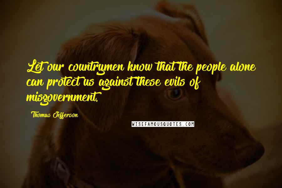 Thomas Jefferson Quotes: Let our countrymen know that the people alone can protect us against these evils of misgovernment.