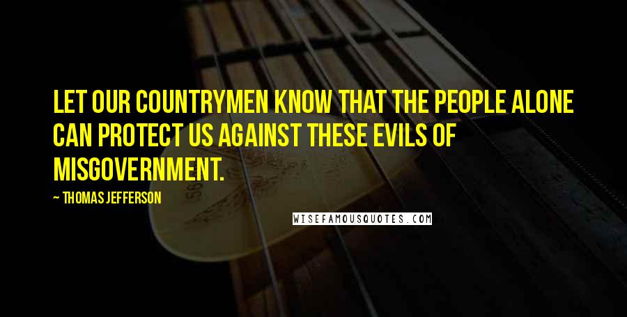 Thomas Jefferson Quotes: Let our countrymen know that the people alone can protect us against these evils of misgovernment.