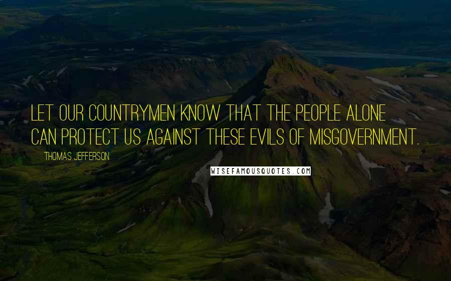 Thomas Jefferson Quotes: Let our countrymen know that the people alone can protect us against these evils of misgovernment.