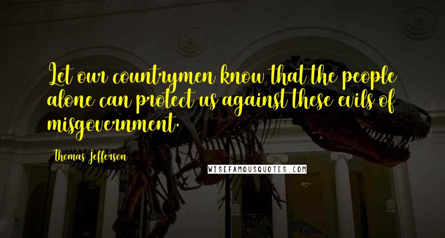 Thomas Jefferson Quotes: Let our countrymen know that the people alone can protect us against these evils of misgovernment.