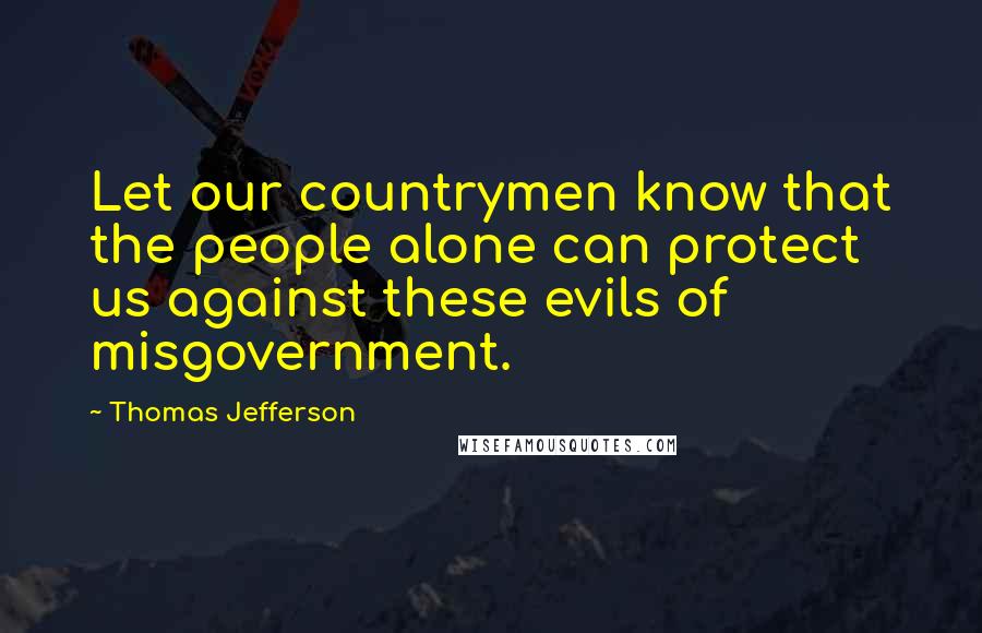 Thomas Jefferson Quotes: Let our countrymen know that the people alone can protect us against these evils of misgovernment.