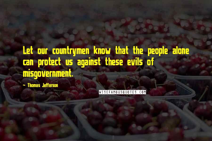 Thomas Jefferson Quotes: Let our countrymen know that the people alone can protect us against these evils of misgovernment.