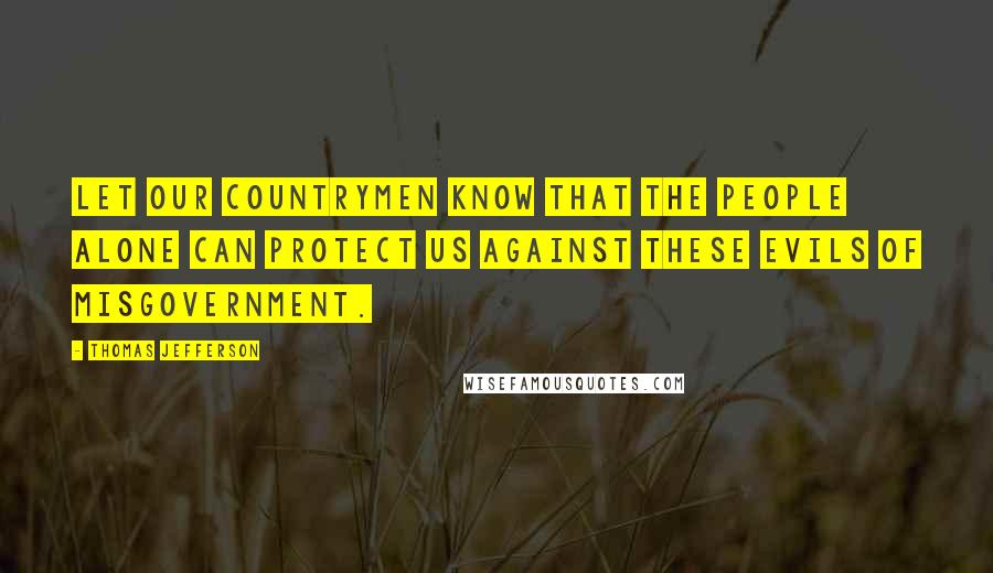 Thomas Jefferson Quotes: Let our countrymen know that the people alone can protect us against these evils of misgovernment.