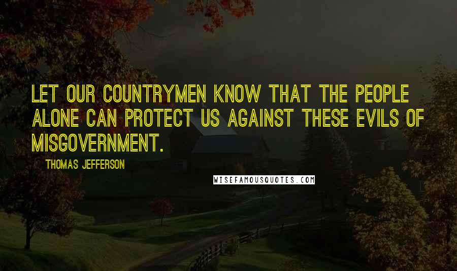 Thomas Jefferson Quotes: Let our countrymen know that the people alone can protect us against these evils of misgovernment.