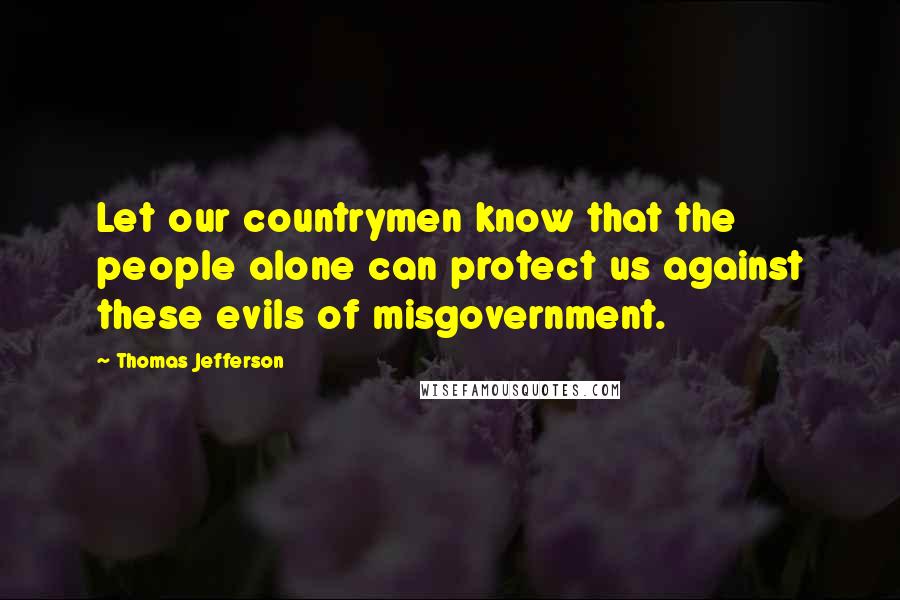 Thomas Jefferson Quotes: Let our countrymen know that the people alone can protect us against these evils of misgovernment.