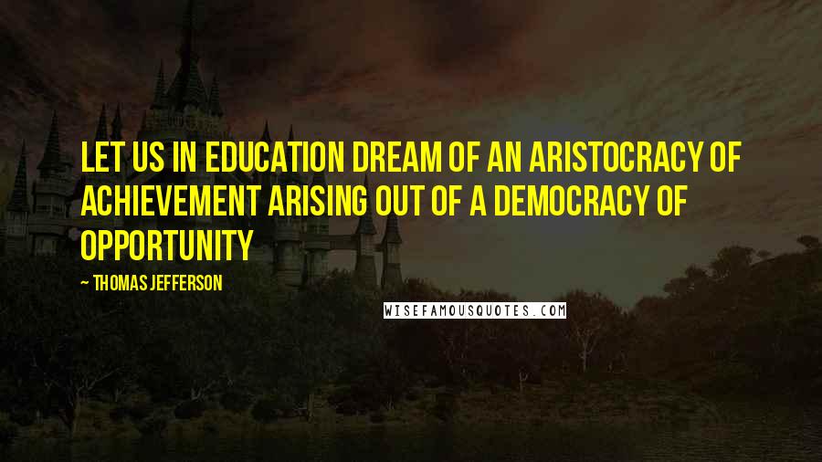 Thomas Jefferson Quotes: Let us in education dream of an aristocracy of achievement arising out of a democracy of opportunity
