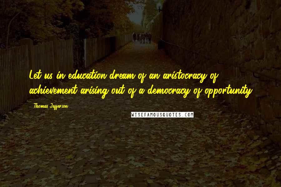 Thomas Jefferson Quotes: Let us in education dream of an aristocracy of achievement arising out of a democracy of opportunity