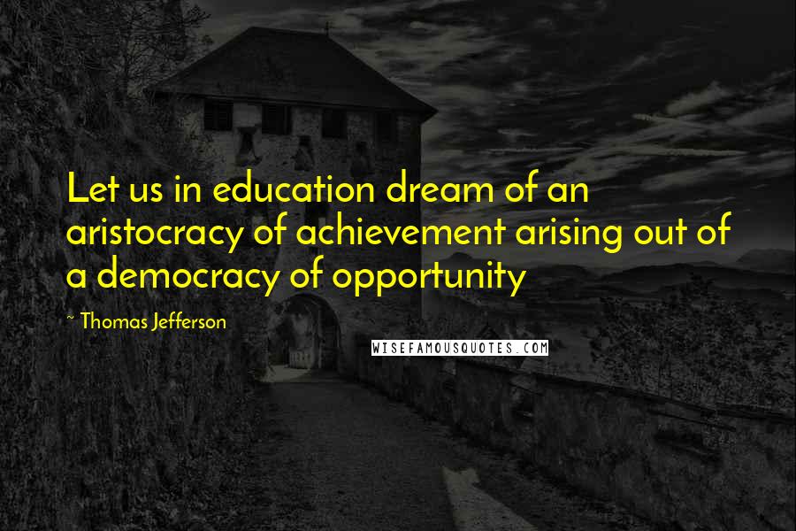 Thomas Jefferson Quotes: Let us in education dream of an aristocracy of achievement arising out of a democracy of opportunity