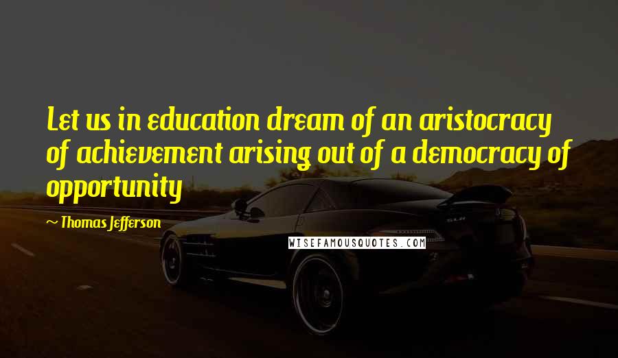 Thomas Jefferson Quotes: Let us in education dream of an aristocracy of achievement arising out of a democracy of opportunity