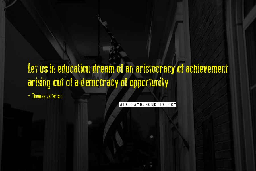 Thomas Jefferson Quotes: Let us in education dream of an aristocracy of achievement arising out of a democracy of opportunity