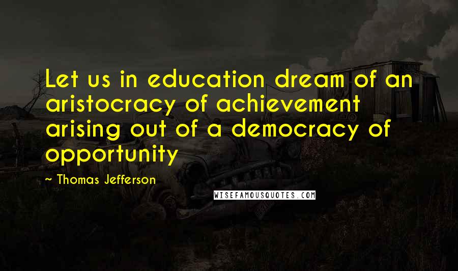 Thomas Jefferson Quotes: Let us in education dream of an aristocracy of achievement arising out of a democracy of opportunity